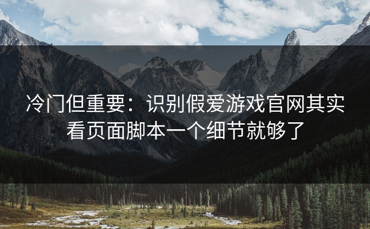 冷门但重要：识别假爱游戏官网其实看页面脚本一个细节就够了