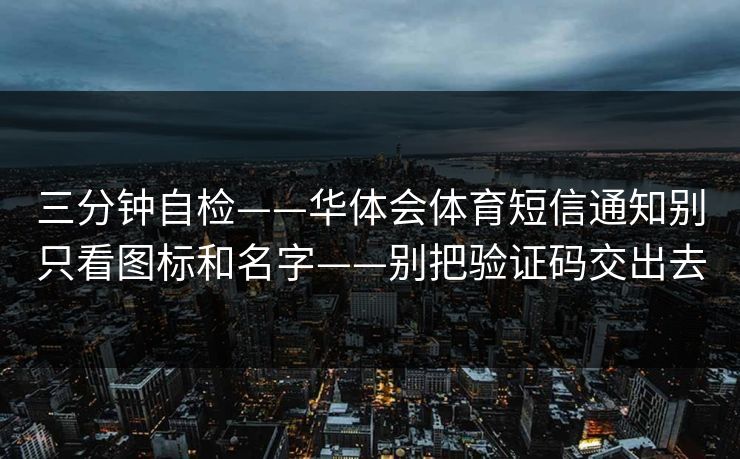 三分钟自检——华体会体育短信通知别只看图标和名字——别把验证码交出去