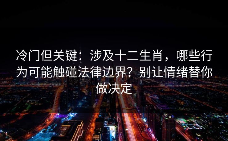 冷门但关键：涉及十二生肖，哪些行为可能触碰法律边界？别让情绪替你做决定